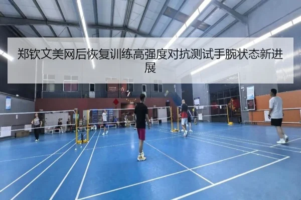 郑钦文美网后恢复训练高强度对抗测试手腕状态新进展
