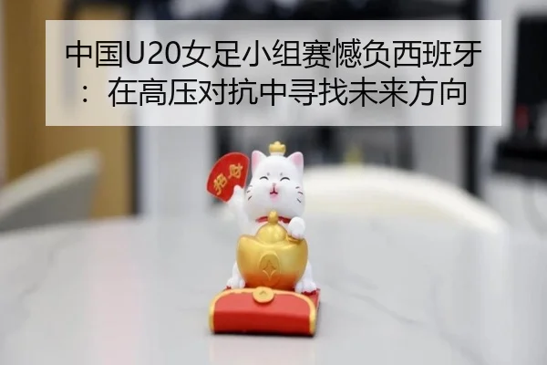 中国U20女足小组赛憾负西班牙：在高压对抗中寻找未来方向